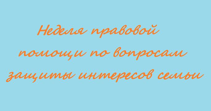 Всероссийская неделя правовой помощи по вопросам защиты интересов семьи.